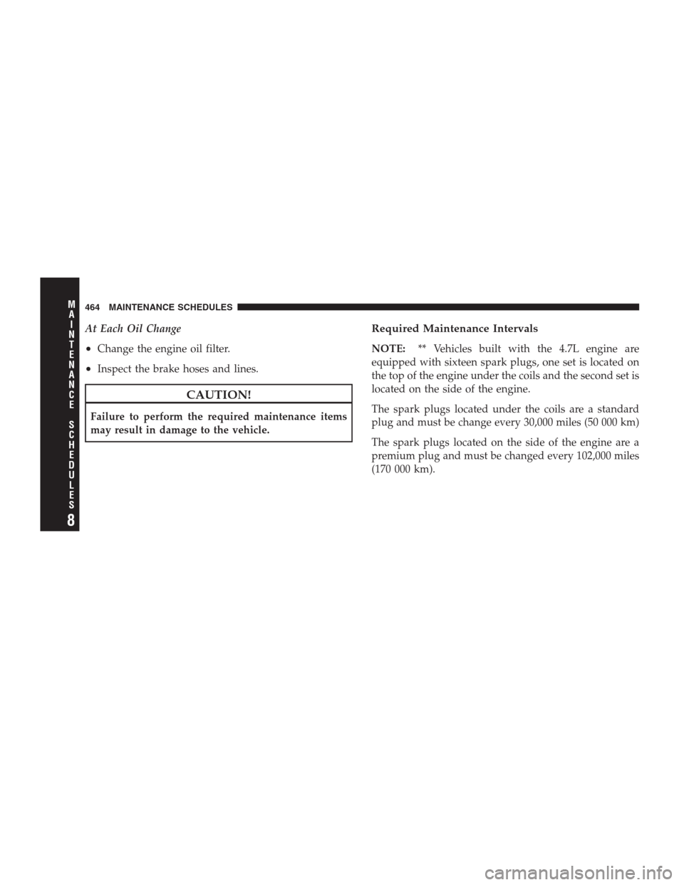 JEEP GRAND CHEROKEE 2009 WK / 3.G Owners Manual At Each Oil Change
•Change the engine oil filter.
•Inspect the brake hoses and lines.
CAUTION!
Failure to perform the required maintenance items
may result in damage to the vehicle.
Required Maint