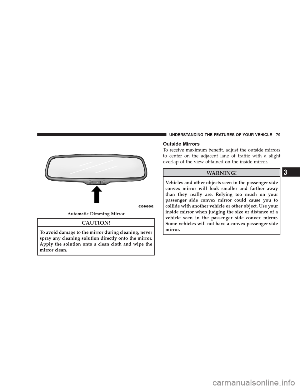 JEEP GRAND CHEROKEE 2009 WK / 3.G Manual Online CAUTION!
To avoid damage to the mirror during cleaning, never
spray any cleaning solution directly onto the mirror.
Apply the solution onto a clean cloth and wipe the
mirror clean.
Outside Mirrors
To 