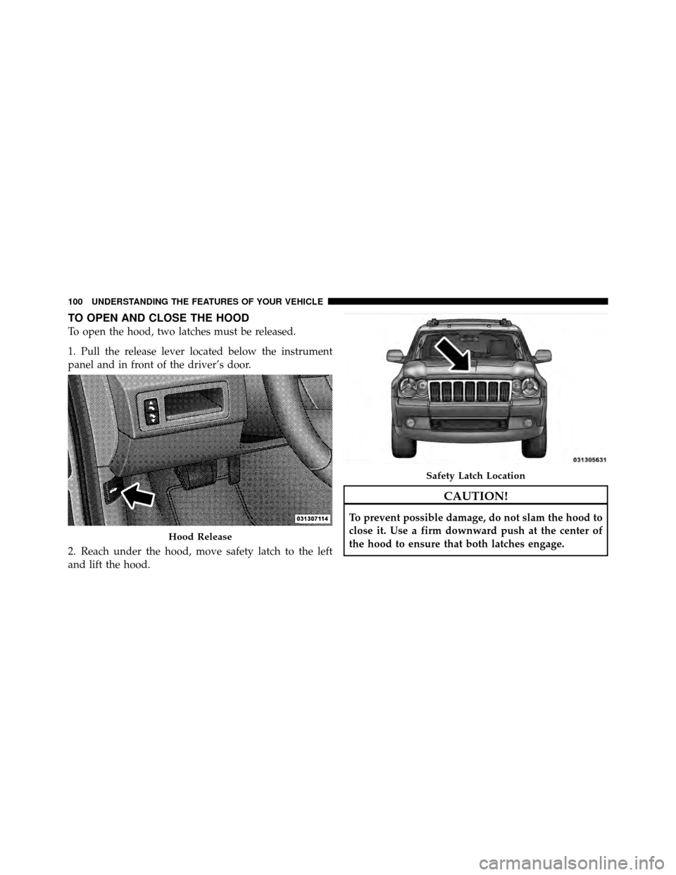JEEP GRAND CHEROKEE 2010 WK / 3.G Owners Manual TO OPEN AND CLOSE THE HOOD
To open the hood, two latches must be released.
1. Pull the release lever located below the instrument
panel and in front of the driver’s door.
2. Reach under the hood, mo