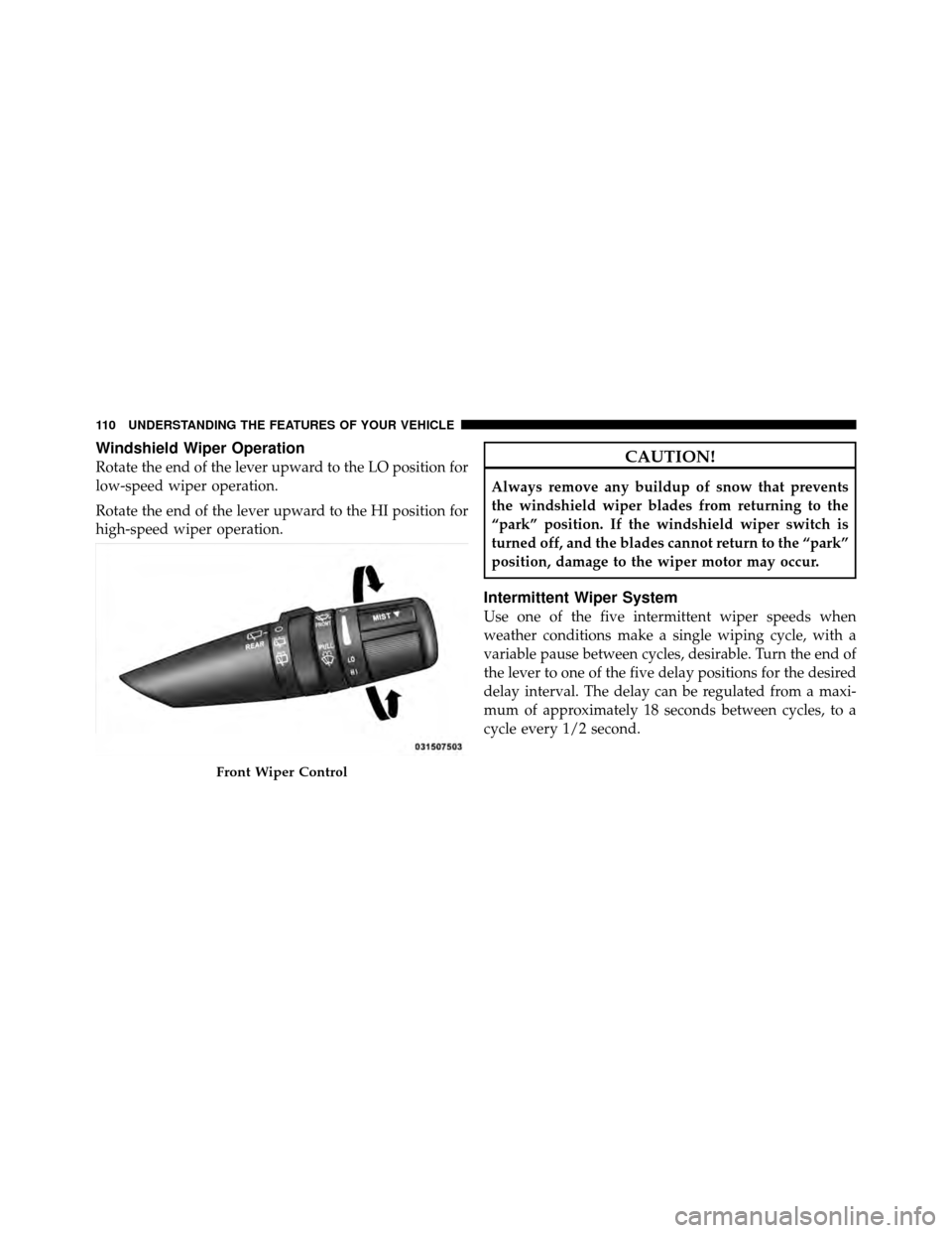 JEEP GRAND CHEROKEE 2010 WK / 3.G Owners Manual Windshield Wiper Operation
Rotate the end of the lever upward to the LO position for
low-speed wiper operation.
Rotate the end of the lever upward to the HI position for
high-speed wiper operation.CAU