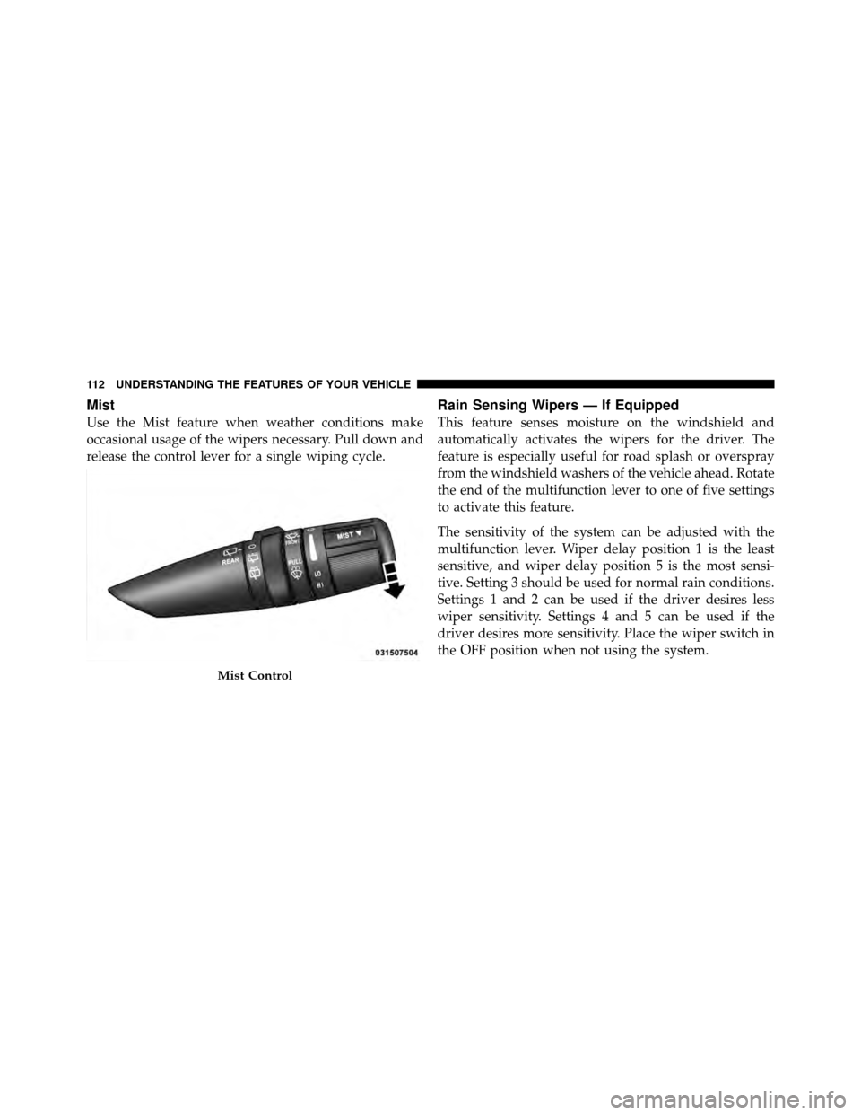 JEEP GRAND CHEROKEE 2010 WK / 3.G Owners Manual Mist
Use the Mist feature when weather conditions make
occasional usage of the wipers necessary. Pull down and
release the control lever for a single wiping cycle.
Rain Sensing Wipers — If Equipped
