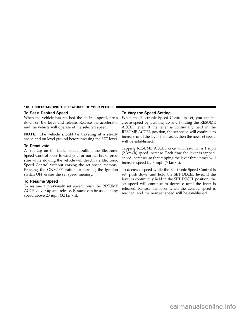 JEEP GRAND CHEROKEE 2010 WK / 3.G Owners Manual To Set a Desired Speed
When the vehicle has reached the desired speed, press
down on the lever and release. Release the accelerator
and the vehicle will operate at the selected speed.
NOTE:The vehicle