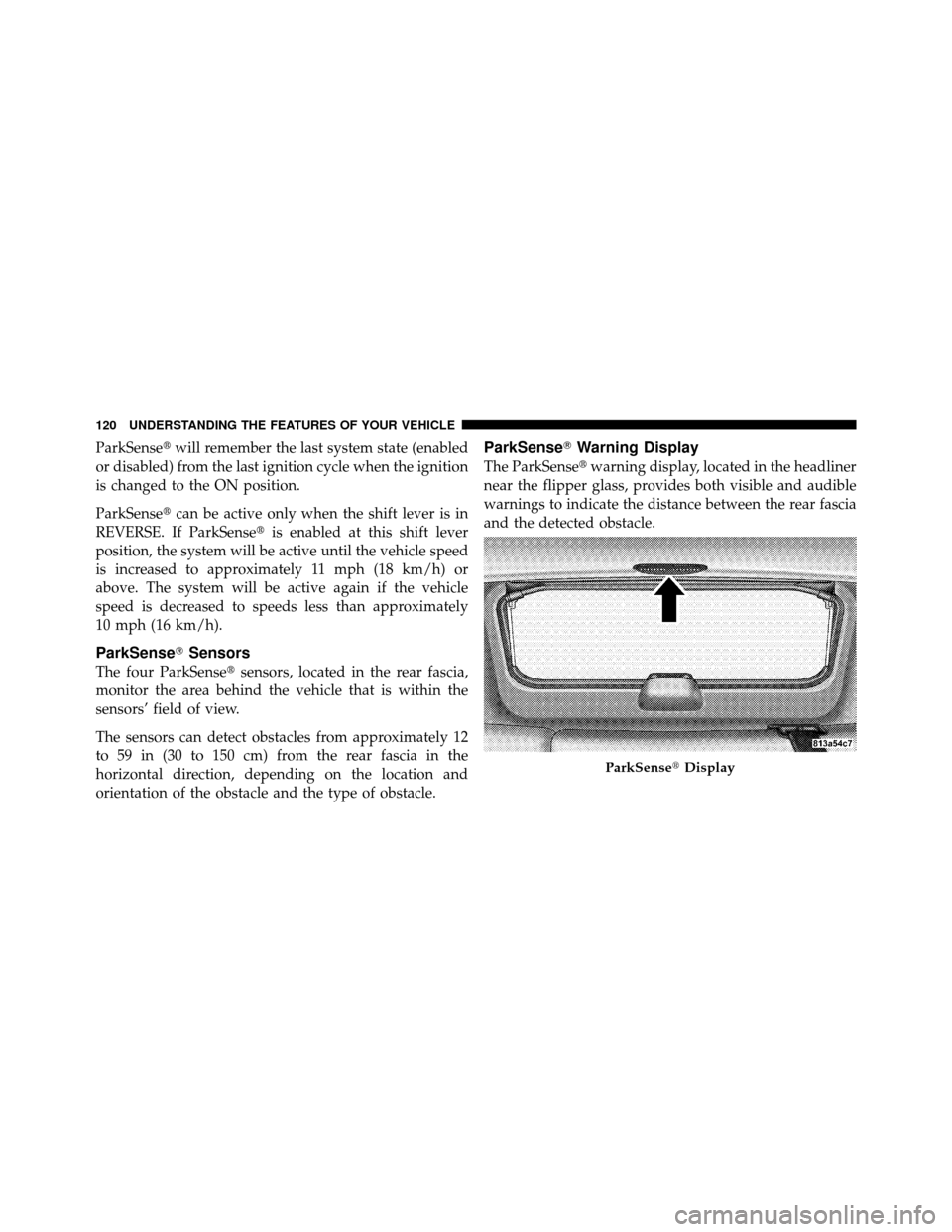 JEEP GRAND CHEROKEE 2010 WK / 3.G Owners Manual ParkSensewill remember the last system state (enabled
or disabled) from the last ignition cycle when the ignition
is changed to the ON position.
ParkSense can be active only when the shift lever is 
