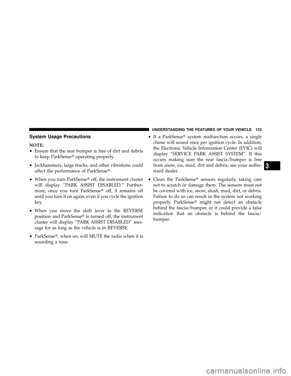 JEEP GRAND CHEROKEE 2010 WK / 3.G Owners Manual System Usage Precautions
NOTE:
•Ensure that the rear bumper is free of dirt and debris
to keep ParkSenseoperating properly.
•Jackhammers, large trucks, and other vibrations could
affect the perfo