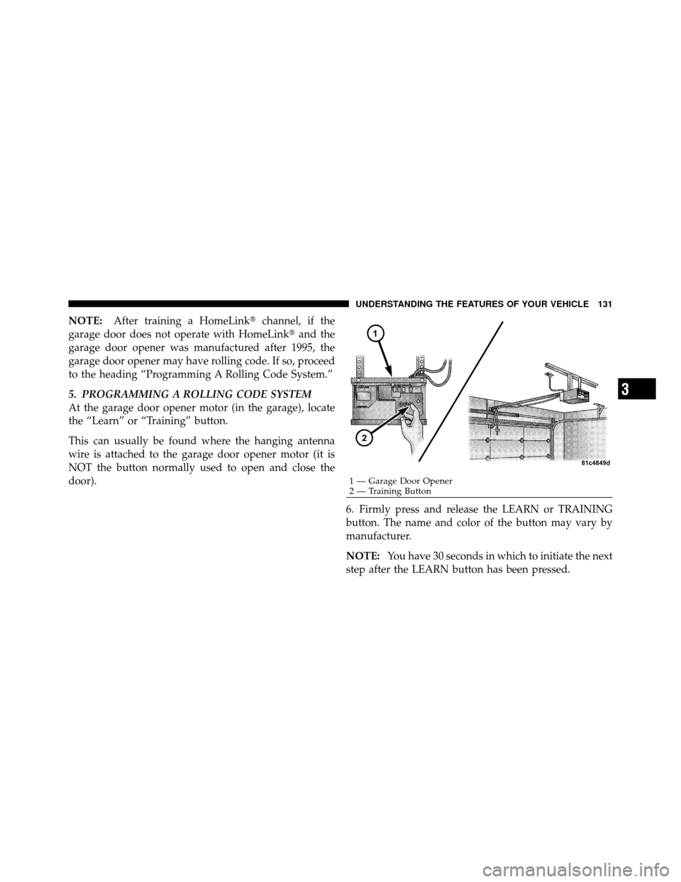 JEEP GRAND CHEROKEE 2010 WK / 3.G Owners Manual NOTE:After training a HomeLink channel, if the
garage door does not operate with HomeLink and the
garage door opener was manufactured after 1995, the
garage door opener may have rolling code. If so,