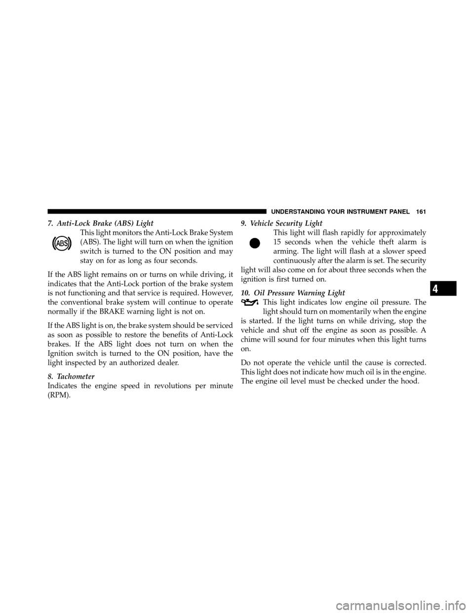 JEEP GRAND CHEROKEE 2010 WK / 3.G Owners Manual 7. Anti-Lock Brake (ABS) LightThis light monitors the Anti-Lock Brake System
(ABS). The light will turn on when the ignition
switch is turned to the ON position and may
stay on for as long as four sec