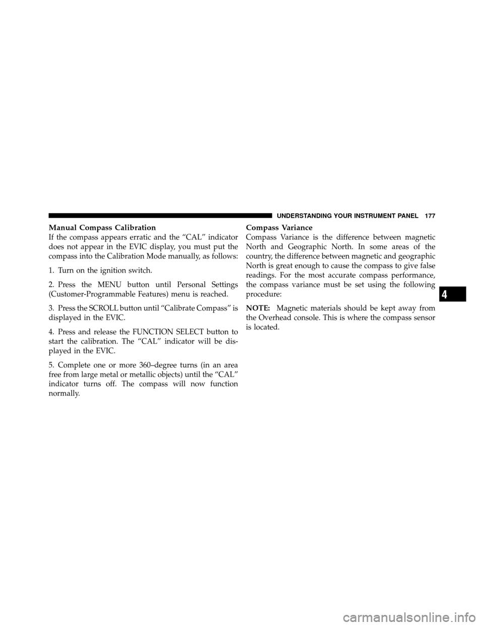 JEEP GRAND CHEROKEE 2010 WK / 3.G Owners Manual Manual Compass Calibration
If the compass appears erratic and the “CAL” indicator
does not appear in the EVIC display, you must put the
compass into the Calibration Mode manually, as follows:
1. T JEEP GRAND CHEROKEE 2010 WK / 3.G Owners Manual Manual Compass Calibration
If the compass appears erratic and the “CAL” indicator
does not appear in the EVIC display, you must put the
compass into the Calibration Mode manually, as follows:
1. T