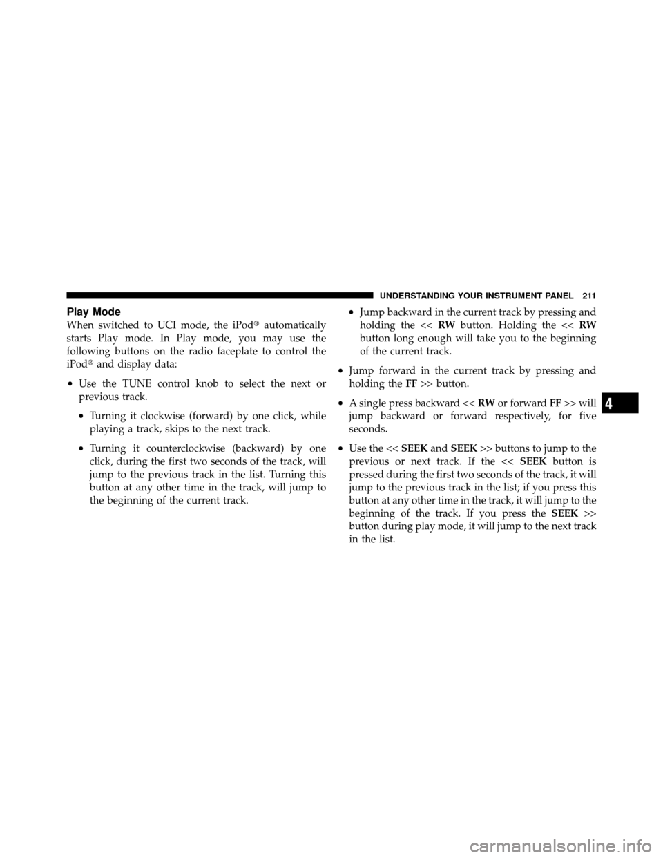 JEEP GRAND CHEROKEE 2010 WK / 3.G Owners Manual Play Mode
When switched to UCI mode, the iPodautomatically
starts Play mode. In Play mode, you may use the
following buttons on the radio faceplate to control the
iPod and display data:
•Use the T