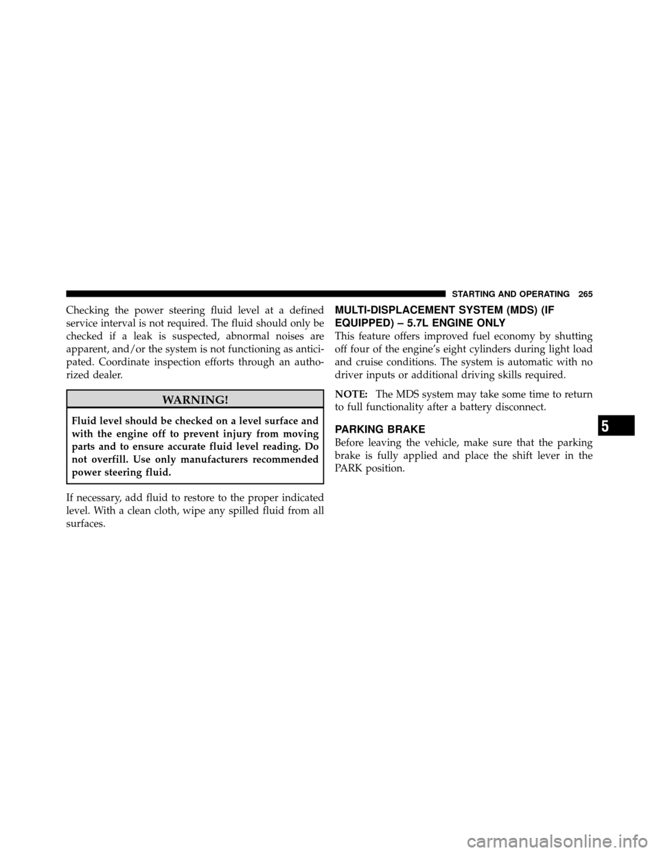 JEEP GRAND CHEROKEE 2010 WK / 3.G Owners Manual Checking the power steering fluid level at a defined
service interval is not required. The fluid should only be
checked if a leak is suspected, abnormal noises are
apparent, and/or the system is not f