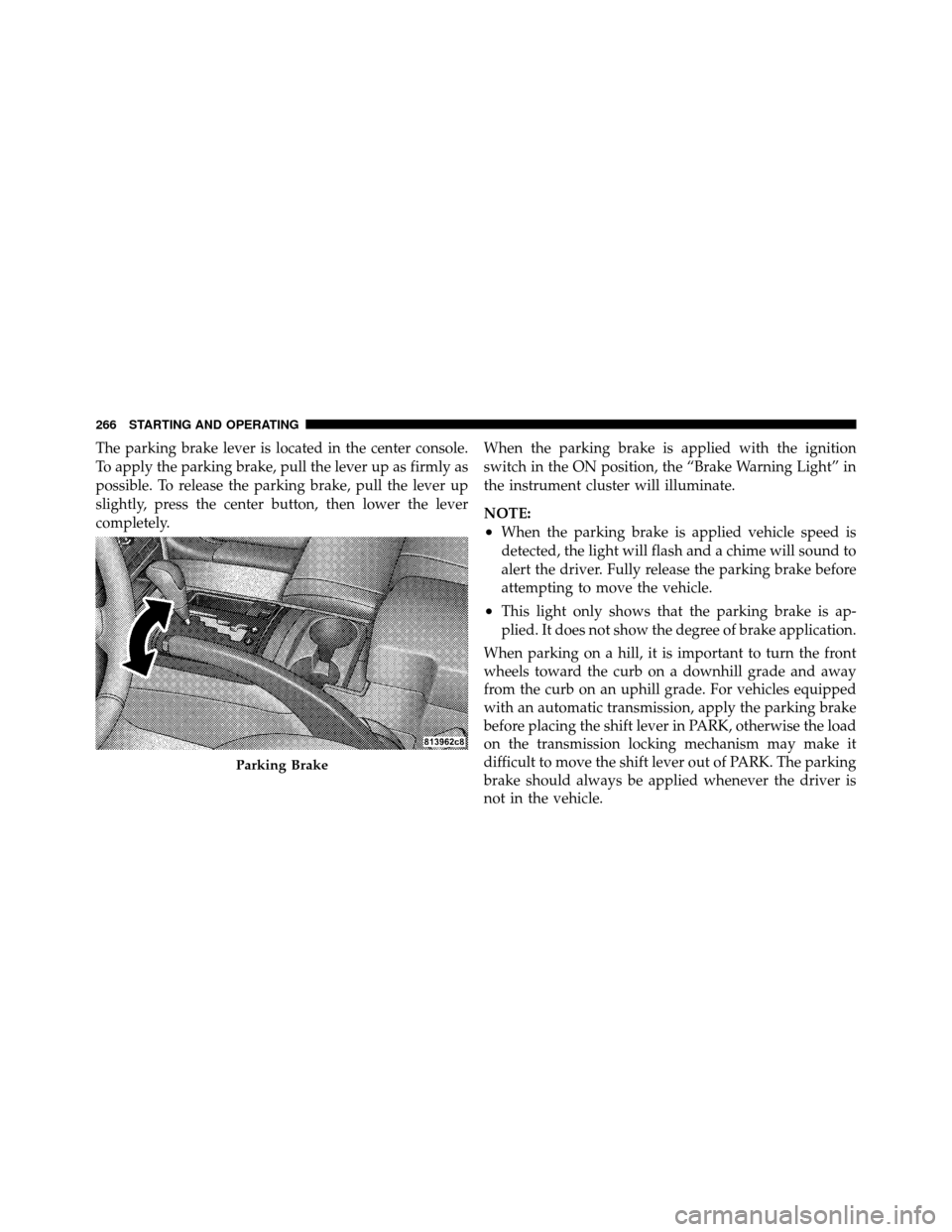 JEEP GRAND CHEROKEE 2010 WK / 3.G Owners Manual The parking brake lever is located in the center console.
To apply the parking brake, pull the lever up as firmly as
possible. To release the parking brake, pull the lever up
slightly, press the cente