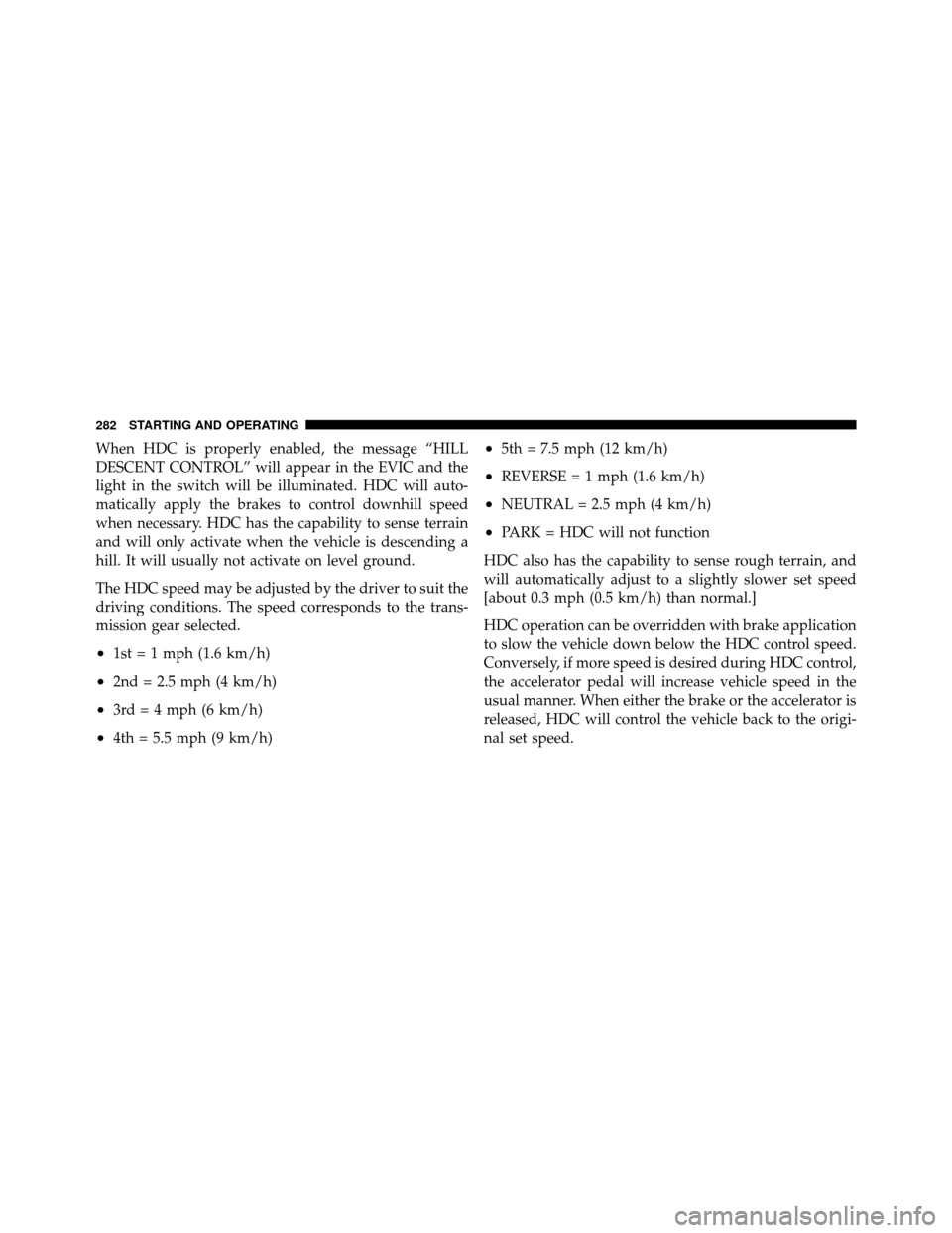 JEEP GRAND CHEROKEE 2010 WK / 3.G Owners Manual When HDC is properly enabled, the message “HILL
DESCENT CONTROL” will appear in the EVIC and the
light in the switch will be illuminated. HDC will auto-
matically apply the brakes to control downh
