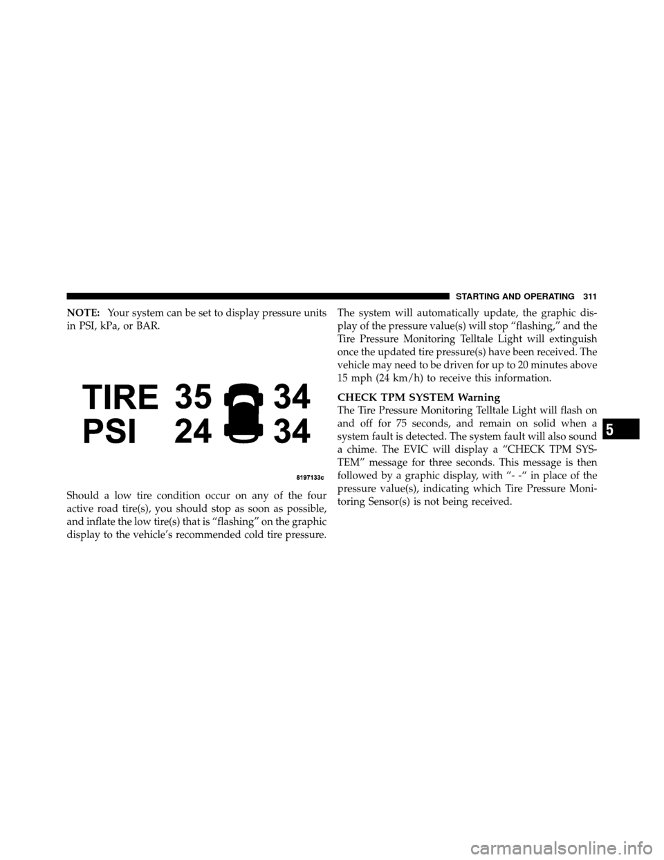 JEEP GRAND CHEROKEE 2010 WK / 3.G Owners Manual NOTE:Your system can be set to display pressure units
in PSI, kPa, or BAR.
Should a low tire condition occur on any of the four
active road tire(s), you should stop as soon as possible,
and inflate th