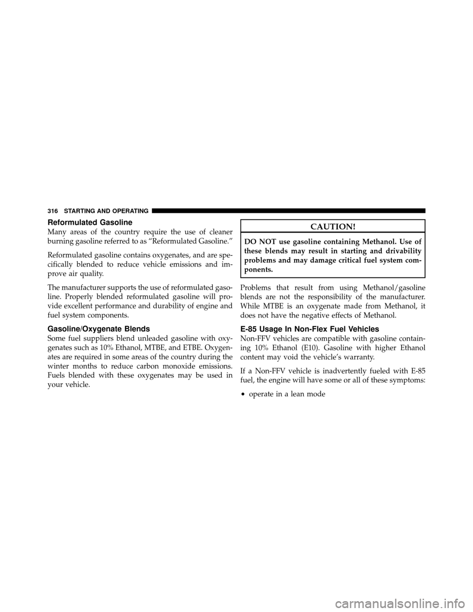 JEEP GRAND CHEROKEE 2010 WK / 3.G Owners Manual Reformulated Gasoline
Many areas of the country require the use of cleaner
burning gasoline referred to as “Reformulated Gasoline.”
Reformulated gasoline contains oxygenates, and are spe-
cificall