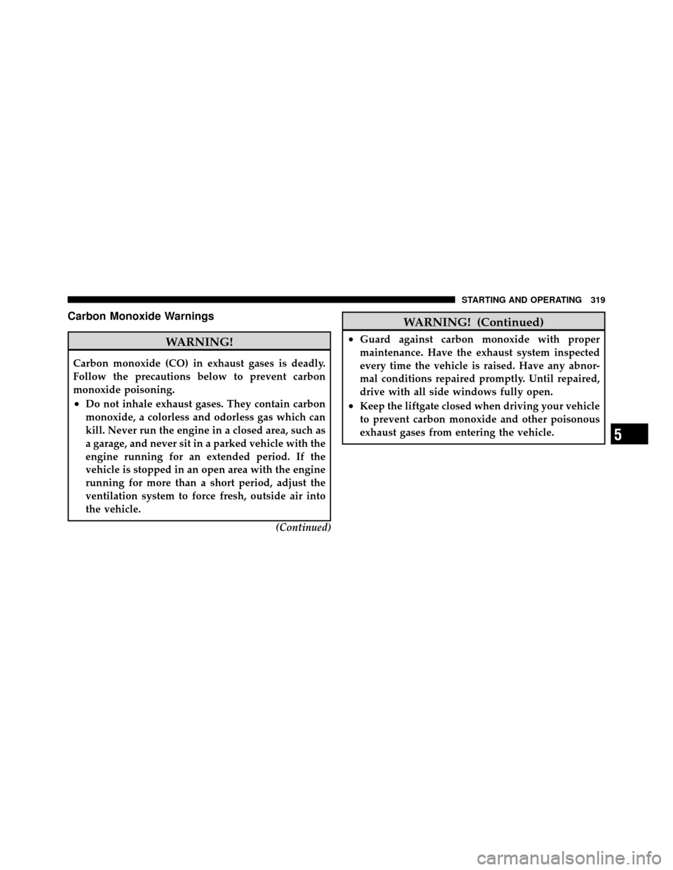 JEEP GRAND CHEROKEE 2010 WK / 3.G Owners Manual Carbon Monoxide Warnings
WARNING!
Carbon monoxide (CO) in exhaust gases is deadly.
Follow the precautions below to prevent carbon
monoxide poisoning.
•Do not inhale exhaust gases. They contain carbo