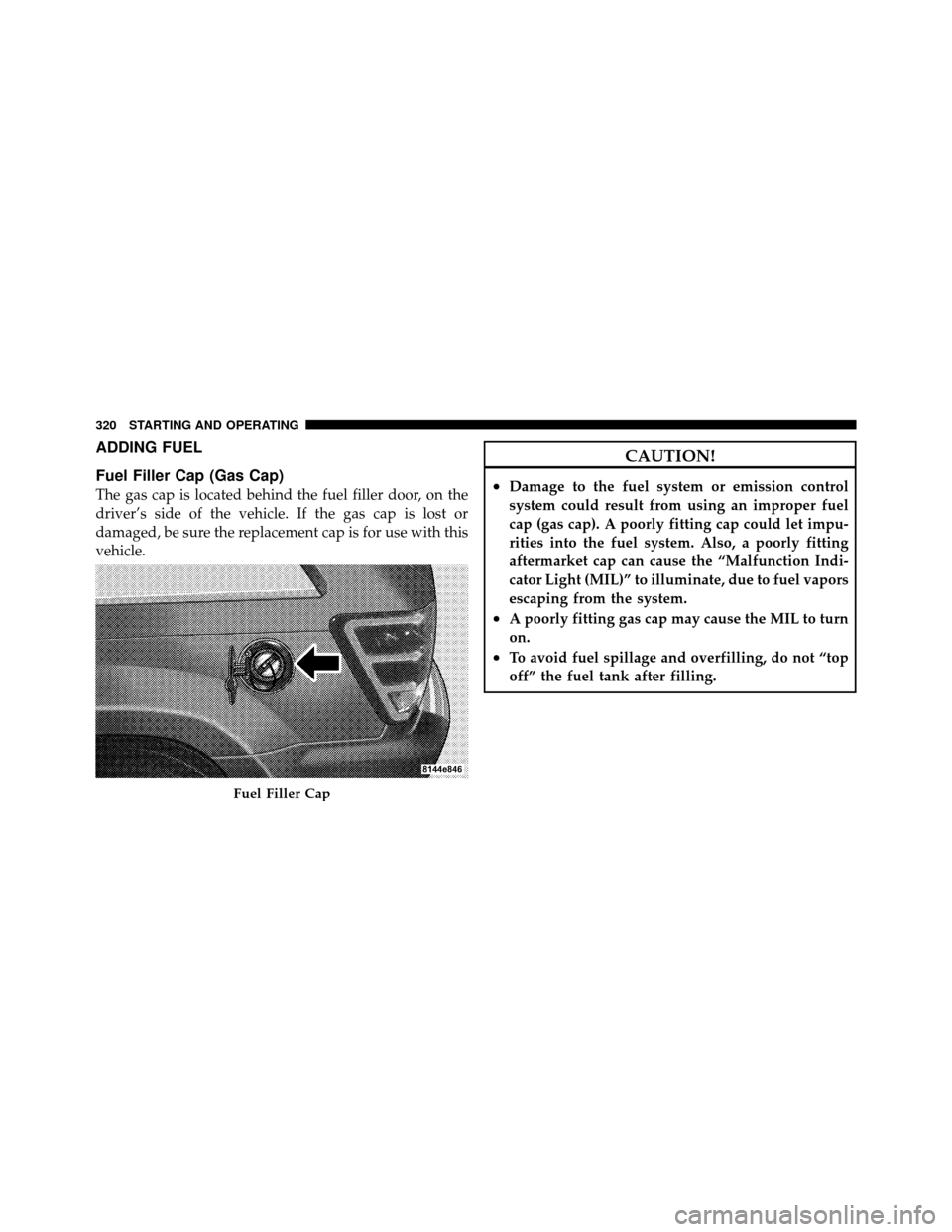 JEEP GRAND CHEROKEE 2010 WK / 3.G Owners Manual ADDING FUEL
Fuel Filler Cap (Gas Cap)
The gas cap is located behind the fuel filler door, on the
driver’s side of the vehicle. If the gas cap is lost or
damaged, be sure the replacement cap is for u