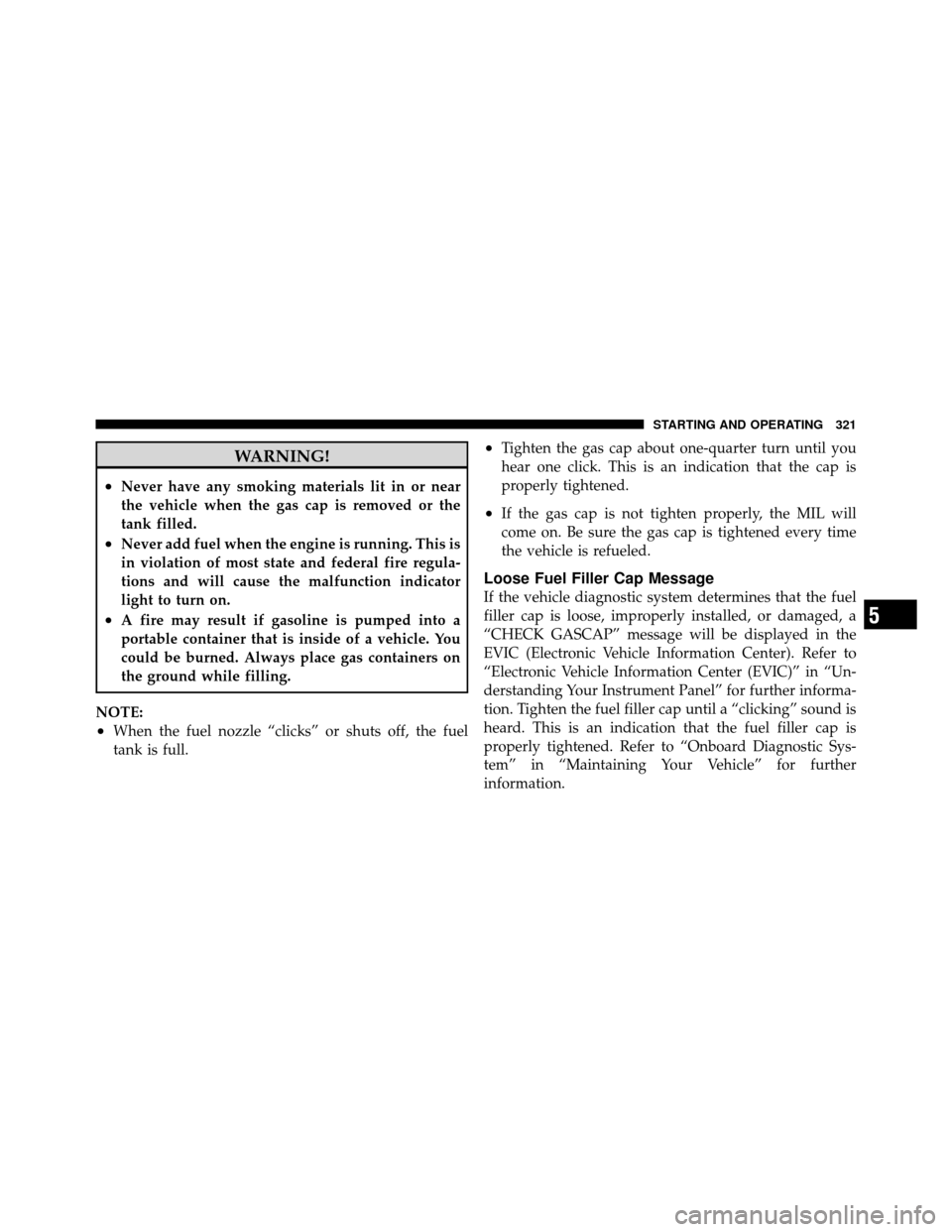 JEEP GRAND CHEROKEE 2010 WK / 3.G Owners Manual WARNING!
•Never have any smoking materials lit in or near
the vehicle when the gas cap is removed or the
tank filled.
•Never add fuel when the engine is running. This is
in violation of most state