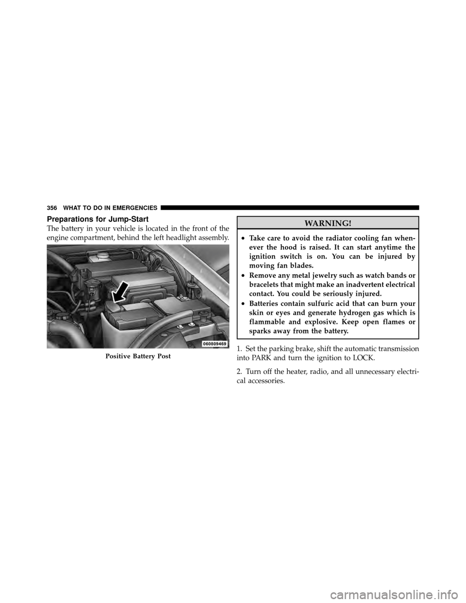 JEEP GRAND CHEROKEE 2010 WK / 3.G Owners Manual Preparations for Jump-Start
The battery in your vehicle is located in the front of the
engine compartment, behind the left headlight assembly.WARNING!
•Take care to avoid the radiator cooling fan wh JEEP GRAND CHEROKEE 2010 WK / 3.G Owners Manual Preparations for Jump-Start
The battery in your vehicle is located in the front of the
engine compartment, behind the left headlight assembly.WARNING!
•Take care to avoid the radiator cooling fan wh