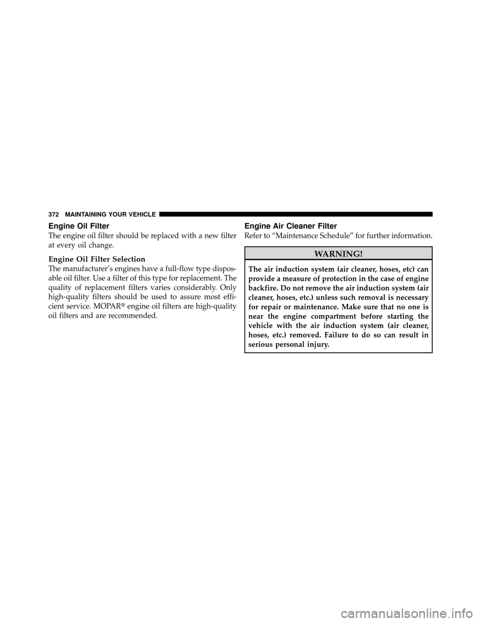 JEEP GRAND CHEROKEE 2010 WK / 3.G Owners Manual Engine Oil Filter
The engine oil filter should be replaced with a new filter
at every oil change.
Engine Oil Filter Selection
The manufacturer’s engines have a full-flow type dispos-
able oil filter