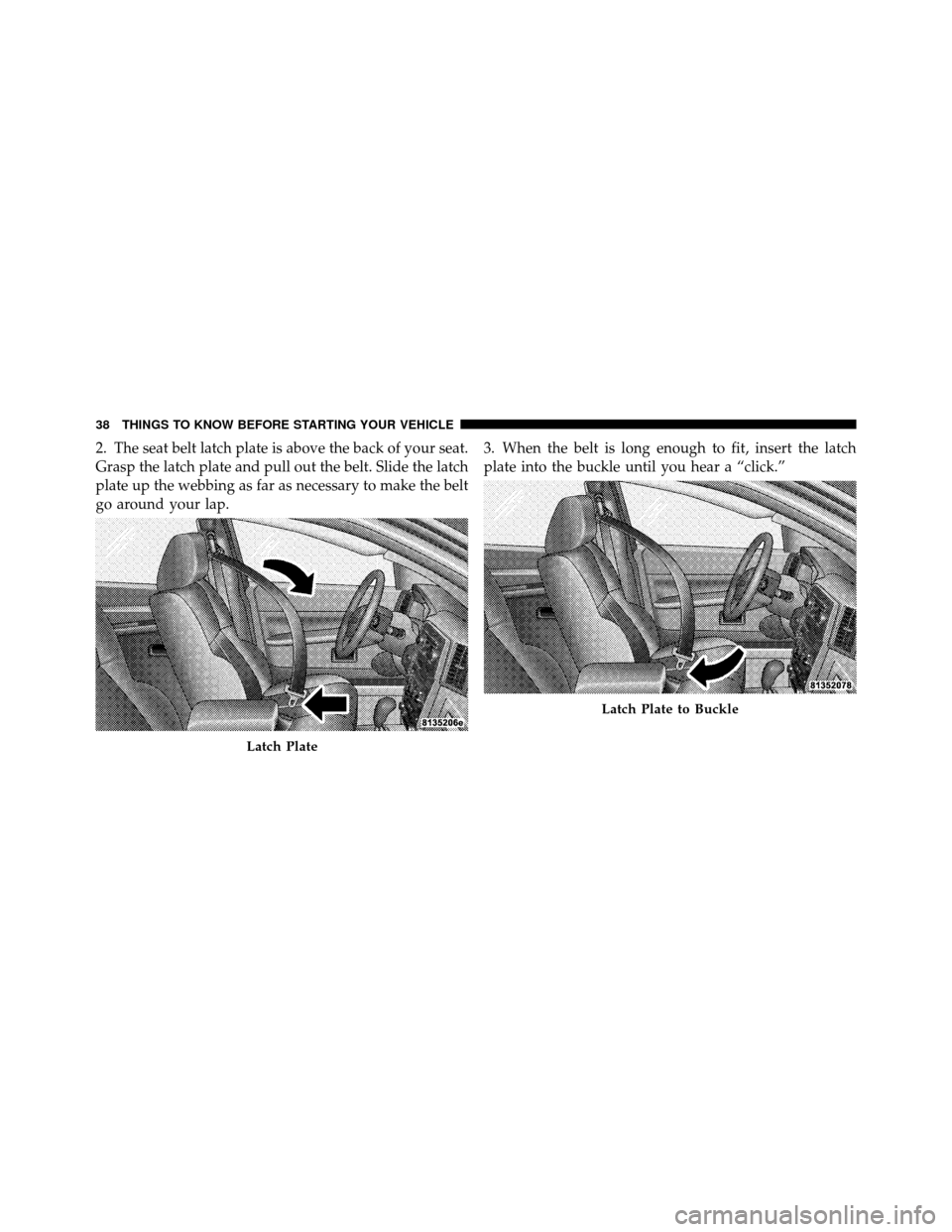 JEEP GRAND CHEROKEE 2010 WK / 3.G Owners Guide 2. The seat belt latch plate is above the back of your seat.
Grasp the latch plate and pull out the belt. Slide the latch
plate up the webbing as far as necessary to make the belt
go around your lap.3 JEEP GRAND CHEROKEE 2010 WK / 3.G Owners Guide 2. The seat belt latch plate is above the back of your seat.
Grasp the latch plate and pull out the belt. Slide the latch
plate up the webbing as far as necessary to make the belt
go around your lap.3