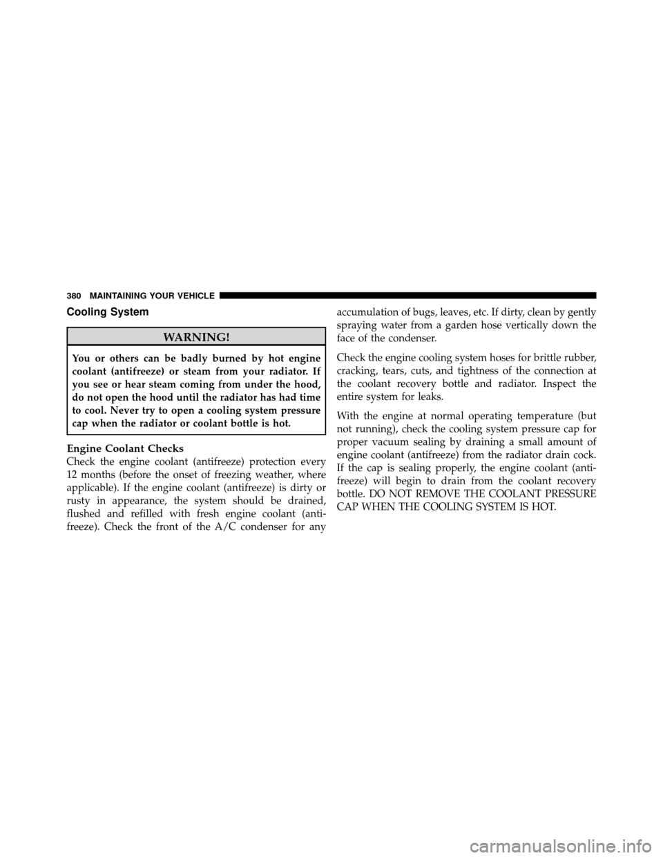 JEEP GRAND CHEROKEE 2010 WK / 3.G Owners Manual Cooling System
WARNING!
You or others can be badly burned by hot engine
coolant (antifreeze) or steam from your radiator. If
you see or hear steam coming from under the hood,
do not open the hood unti JEEP GRAND CHEROKEE 2010 WK / 3.G Owners Manual Cooling System
WARNING!
You or others can be badly burned by hot engine
coolant (antifreeze) or steam from your radiator. If
you see or hear steam coming from under the hood,
do not open the hood unti
