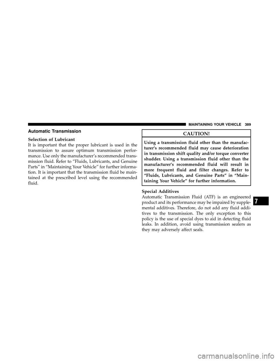 JEEP GRAND CHEROKEE 2010 WK / 3.G Owners Manual Automatic Transmission
Selection of Lubricant
It is important that the proper lubricant is used in the
transmission to assure optimum transmission perfor-
mance. Use only the manufacturer’s recommen