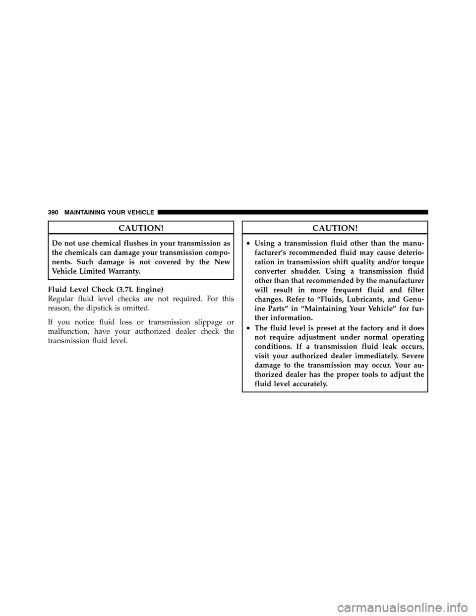JEEP GRAND CHEROKEE 2010 WK / 3.G Owners Manual CAUTION!
Do not use chemical flushes in your transmission as
the chemicals can damage your transmission compo-
nents. Such damage is not covered by the New
Vehicle Limited Warranty.
Fluid Level Check 