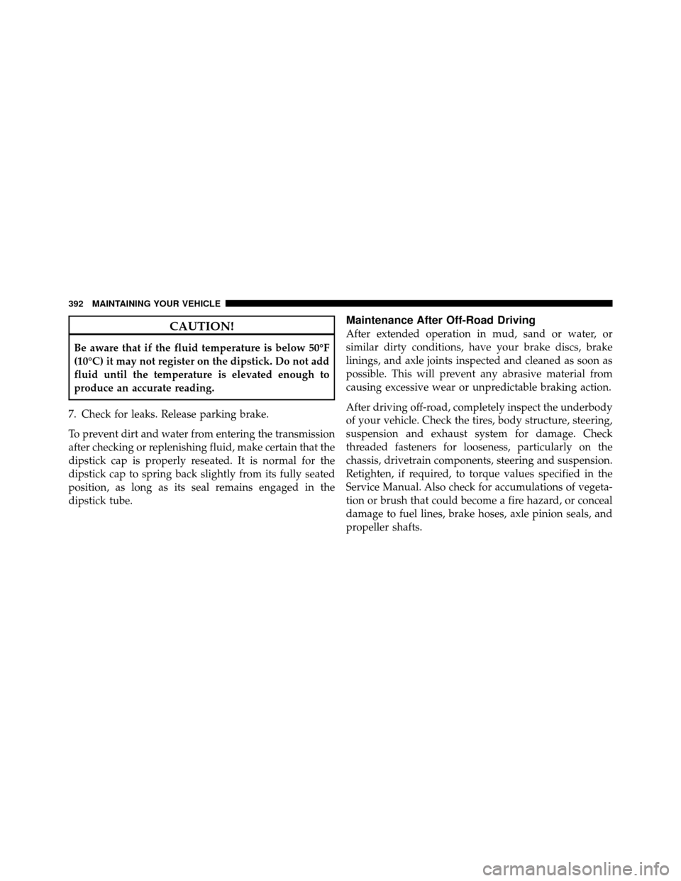 JEEP GRAND CHEROKEE 2010 WK / 3.G Owners Manual CAUTION!
Be aware that if the fluid temperature is below 50°F
(10°C) it may not register on the dipstick. Do not add
fluid until the temperature is elevated enough to
produce an accurate reading.
7.