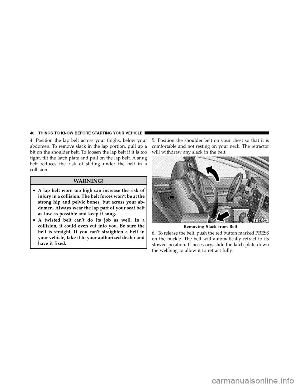 JEEP GRAND CHEROKEE 2010 WK / 3.G Service Manual 4. Position the lap belt across your thighs, below your
abdomen. To remove slack in the lap portion, pull up a
bit on the shoulder belt. To loosen the lap belt if it is too
tight, tilt the latch plate