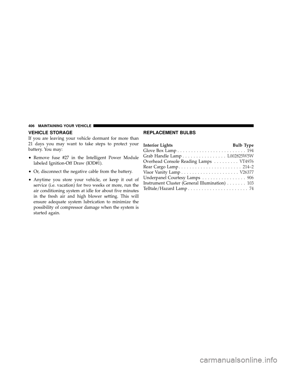 JEEP GRAND CHEROKEE 2010 WK / 3.G Owners Manual VEHICLE STORAGE
If you are leaving your vehicle dormant for more than
21 days you may want to take steps to protect your
battery. You may:
•Remove fuse #27 in the Intelligent Power Module
labeled Ig