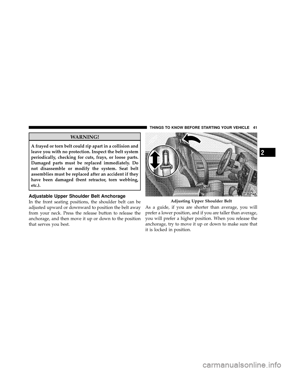 JEEP GRAND CHEROKEE 2010 WK / 3.G Service Manual WARNING!
A frayed or torn belt could rip apart in a collision and
leave you with no protection. Inspect the belt system
periodically, checking for cuts, frays, or loose parts.
Damaged parts must be re