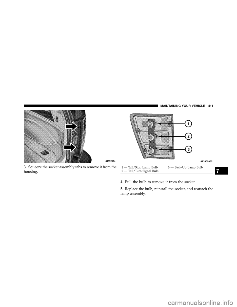 JEEP GRAND CHEROKEE 2010 WK / 3.G Owners Manual 3. Squeeze the socket assembly tabs to remove it from the
housing.4. Pull the bulb to remove it from the socket.
5. Replace the bulb, reinstall the socket, and reattach the
lamp assembly.1 — Tail/St