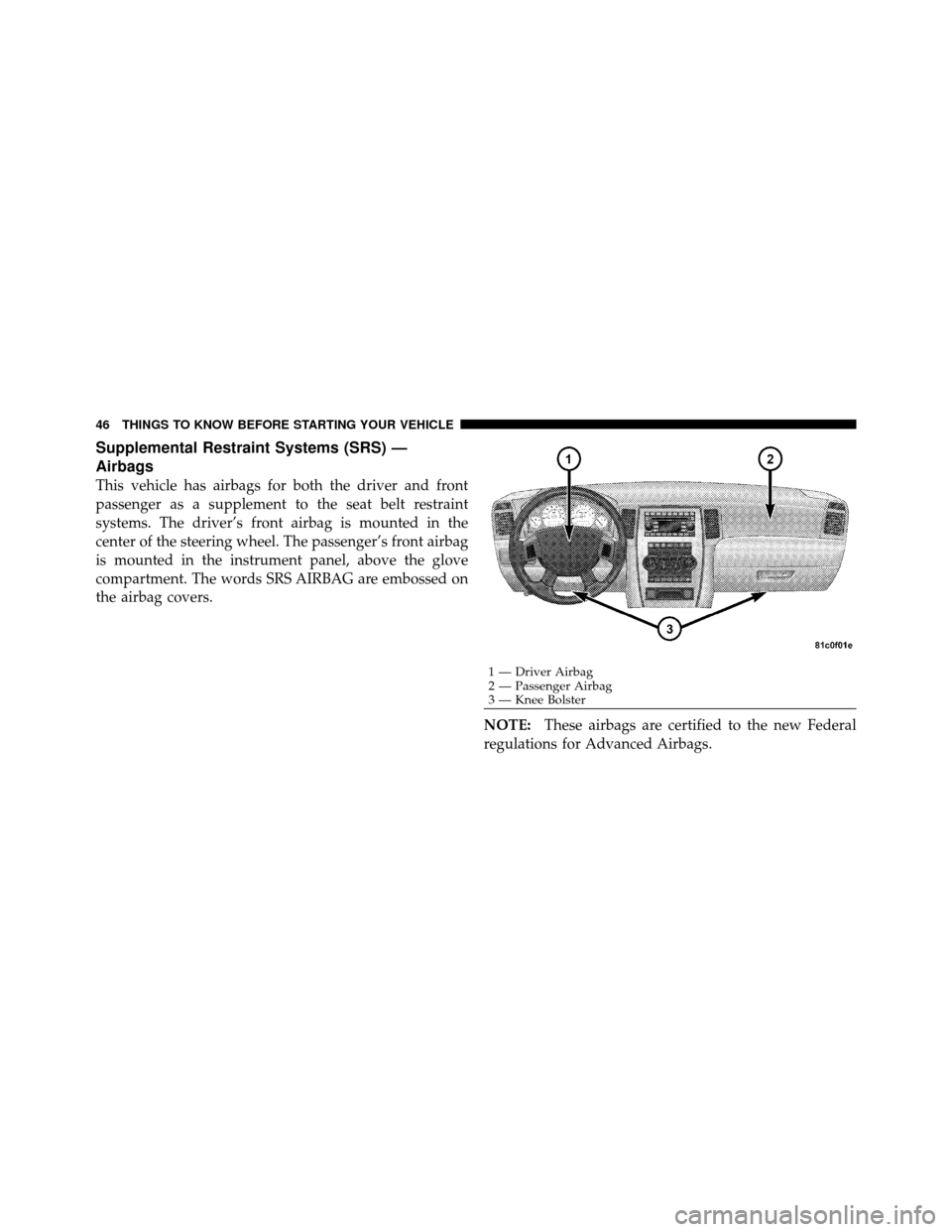 JEEP GRAND CHEROKEE 2010 WK / 3.G Service Manual Supplemental Restraint Systems (SRS) —
Airbags
This vehicle has airbags for both the driver and front
passenger as a supplement to the seat belt restraint
systems. The driver’s front airbag is mou