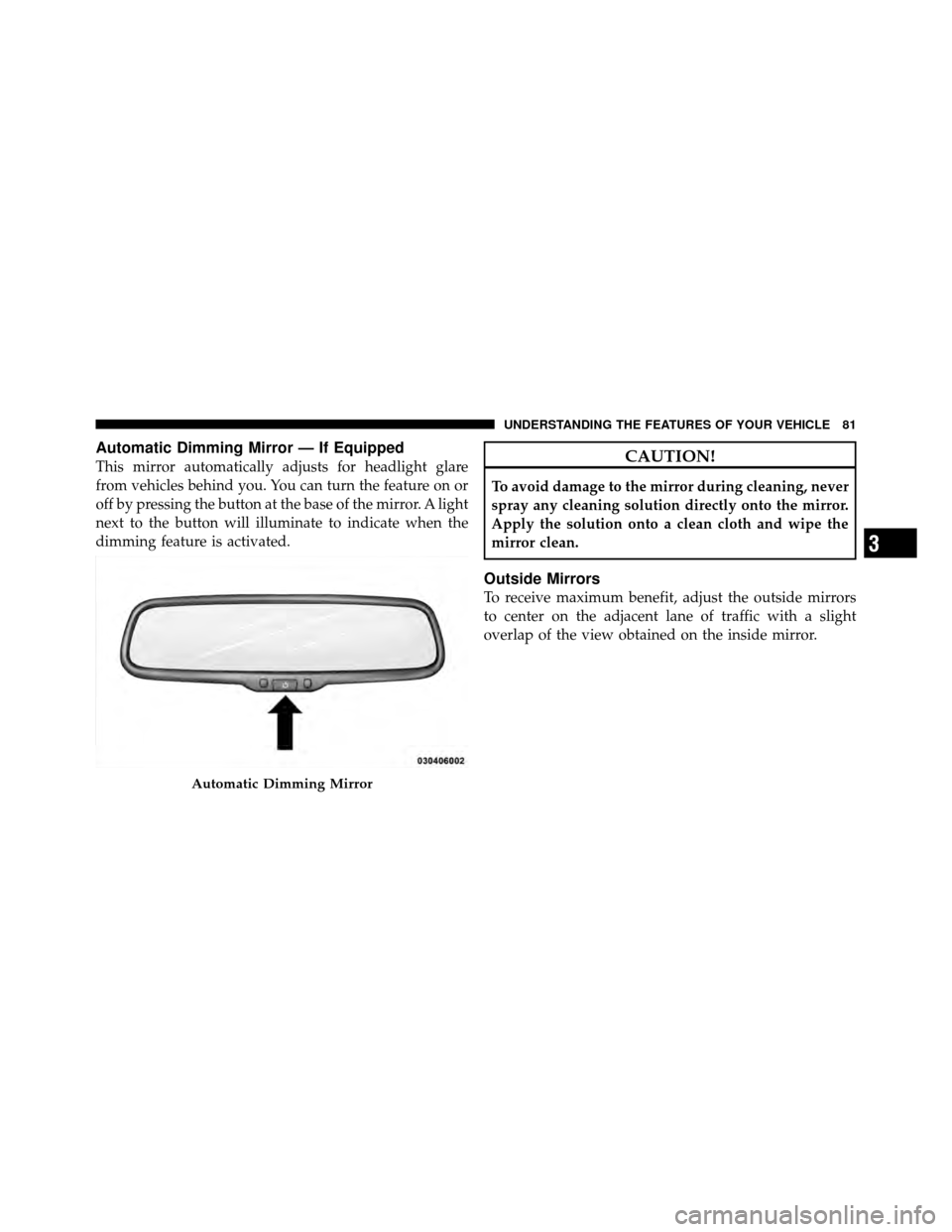 JEEP GRAND CHEROKEE 2010 WK / 3.G Manual Online Automatic Dimming Mirror — If Equipped
This mirror automatically adjusts for headlight glare
from vehicles behind you. You can turn the feature on or
off by pressing the button at the base of the mi