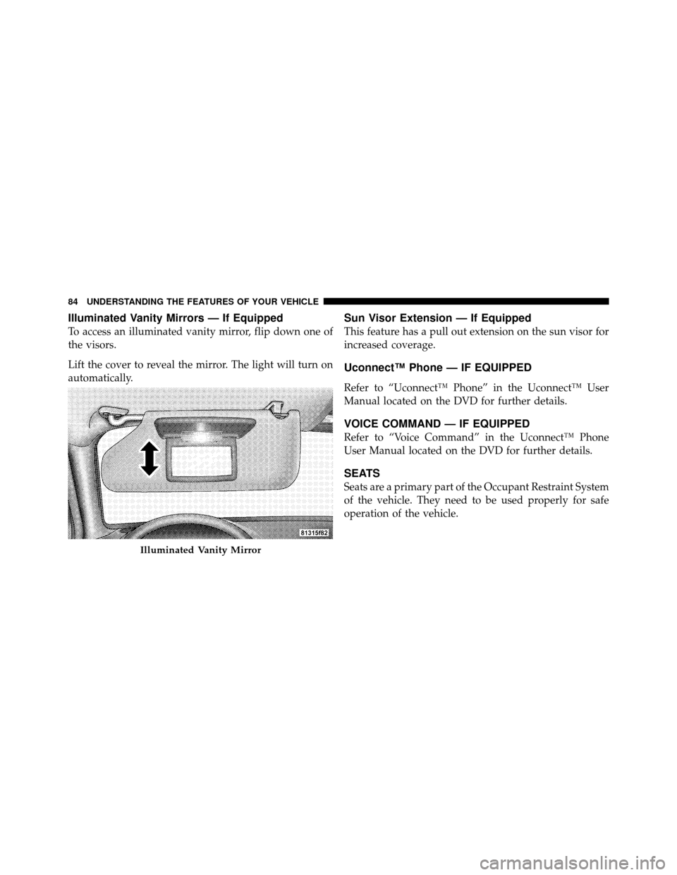JEEP GRAND CHEROKEE 2010 WK / 3.G Manual Online Illuminated Vanity Mirrors — If Equipped
To access an illuminated vanity mirror, flip down one of
the visors.
Lift the cover to reveal the mirror. The light will turn on
automatically.
Sun Visor Ext