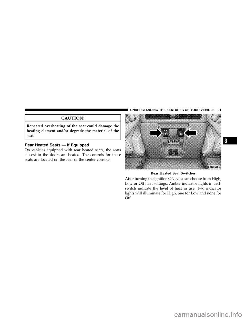 JEEP GRAND CHEROKEE 2010 WK / 3.G Owners Manual CAUTION!
Repeated overheating of the seat could damage the
heating element and/or degrade the material of the
seat.
Rear Heated Seats — If Equipped
On vehicles equipped with rear heated seats, the s