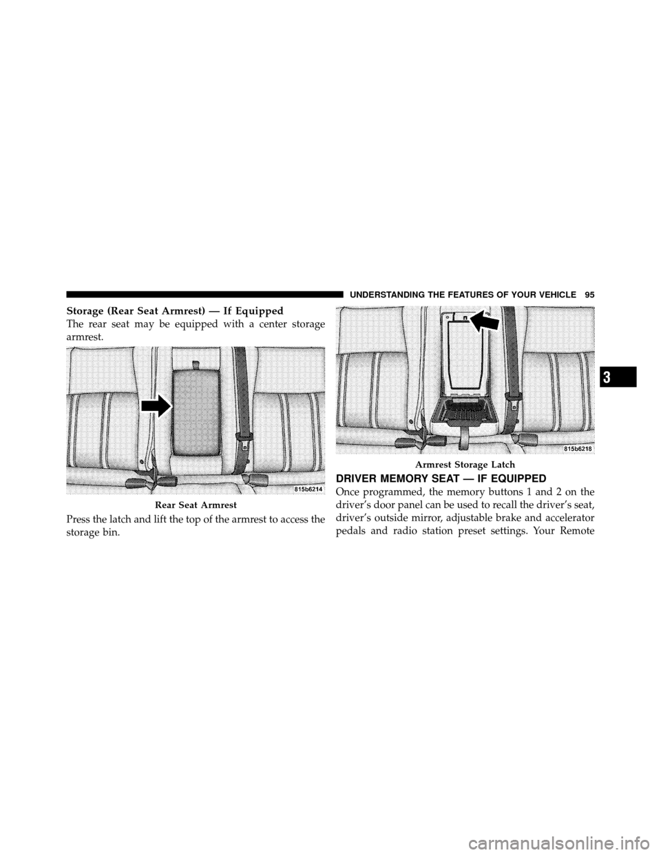 JEEP GRAND CHEROKEE 2010 WK / 3.G Owners Manual Storage (Rear Seat Armrest) — If Equipped
The rear seat may be equipped with a center storage
armrest.
Press the latch and lift the top of the armrest to access the
storage bin.
DRIVER MEMORY SEAT 