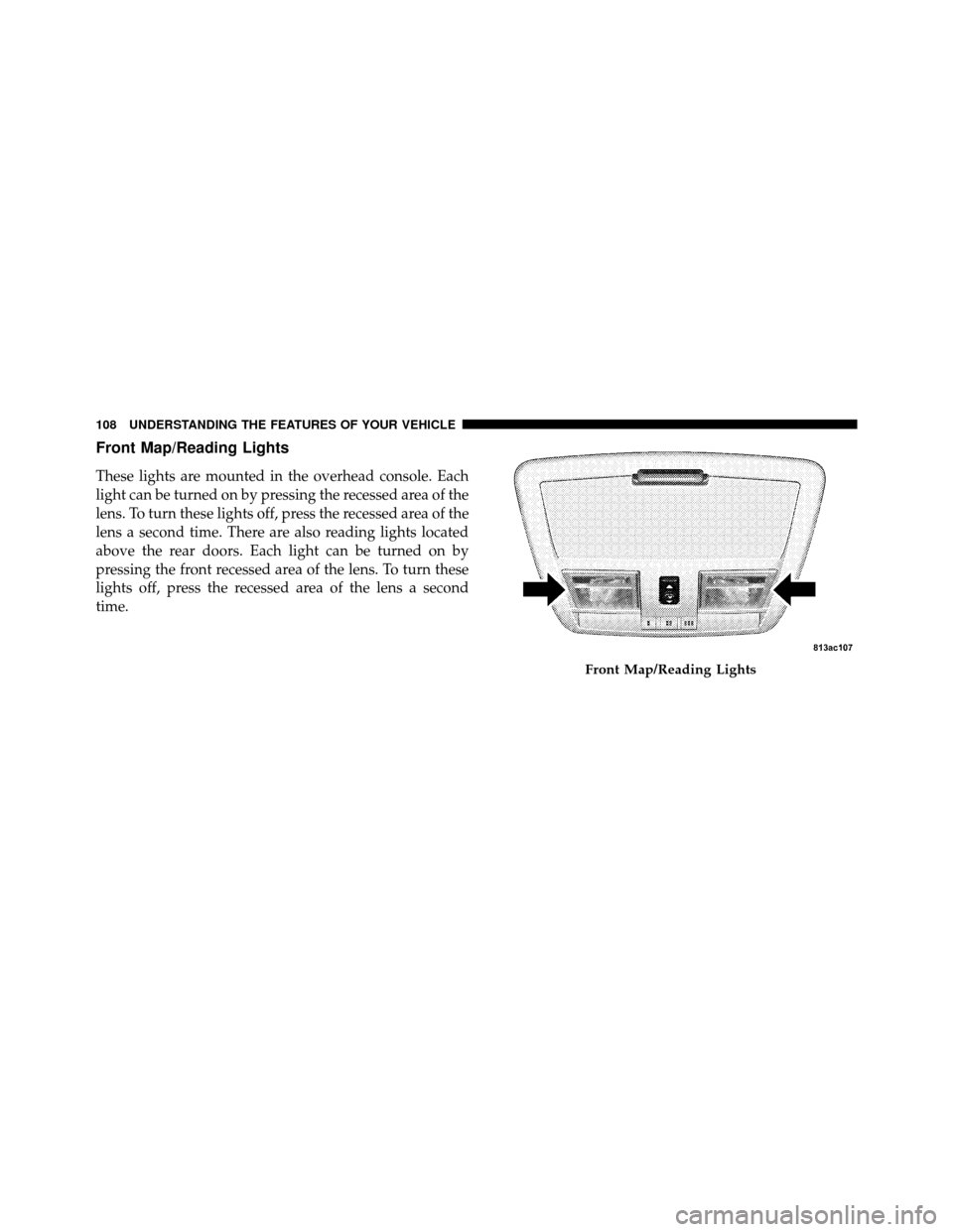 JEEP GRAND CHEROKEE 2010 WK / 3.G SRT Owners Manual Front Map/Reading Lights
These lights are mounted in the overhead console. Each
light can be turned on by pressing the recessed area of the
lens. To turn these lights off, press the recessed area of t JEEP GRAND CHEROKEE 2010 WK / 3.G SRT Owners Manual Front Map/Reading Lights
These lights are mounted in the overhead console. Each
light can be turned on by pressing the recessed area of the
lens. To turn these lights off, press the recessed area of t