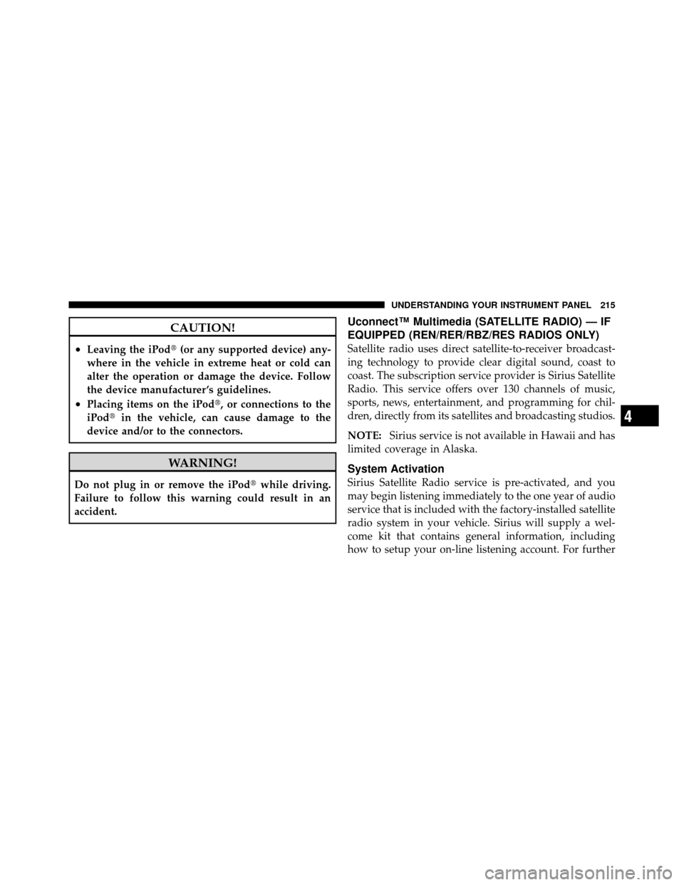 JEEP GRAND CHEROKEE 2010 WK / 3.G SRT Owners Manual CAUTION!
•Leaving the iPod(or any supported device) any-
where in the vehicle in extreme heat or cold can
alter the operation or damage the device. Follow
the device manufacturer ’s guidelines.
