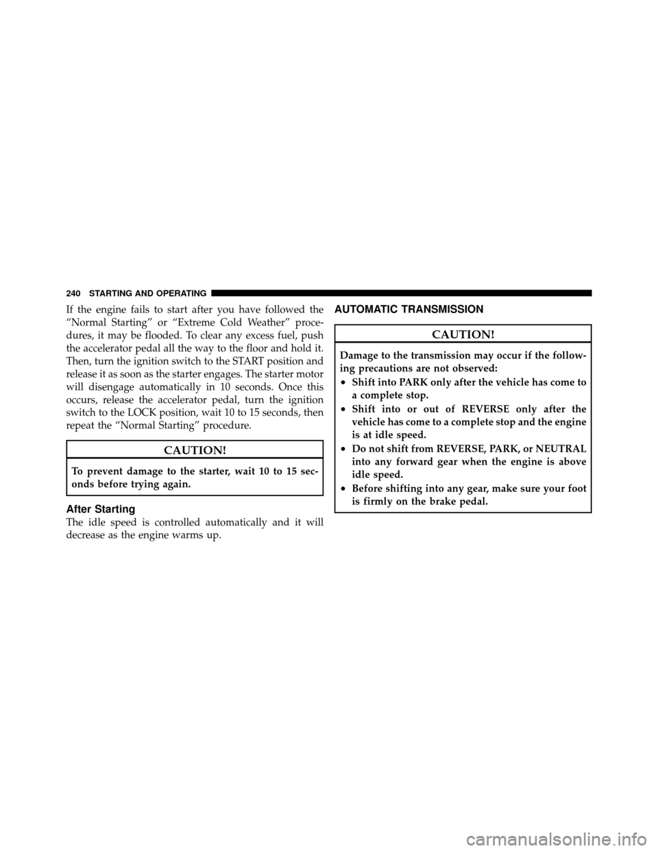 JEEP GRAND CHEROKEE 2010 WK / 3.G SRT Owners Manual If the engine fails to start after you have followed the
“Normal Starting” or “Extreme Cold Weather” proce-
dures, it may be flooded. To clear any excess fuel, push
the accelerator pedal all t
