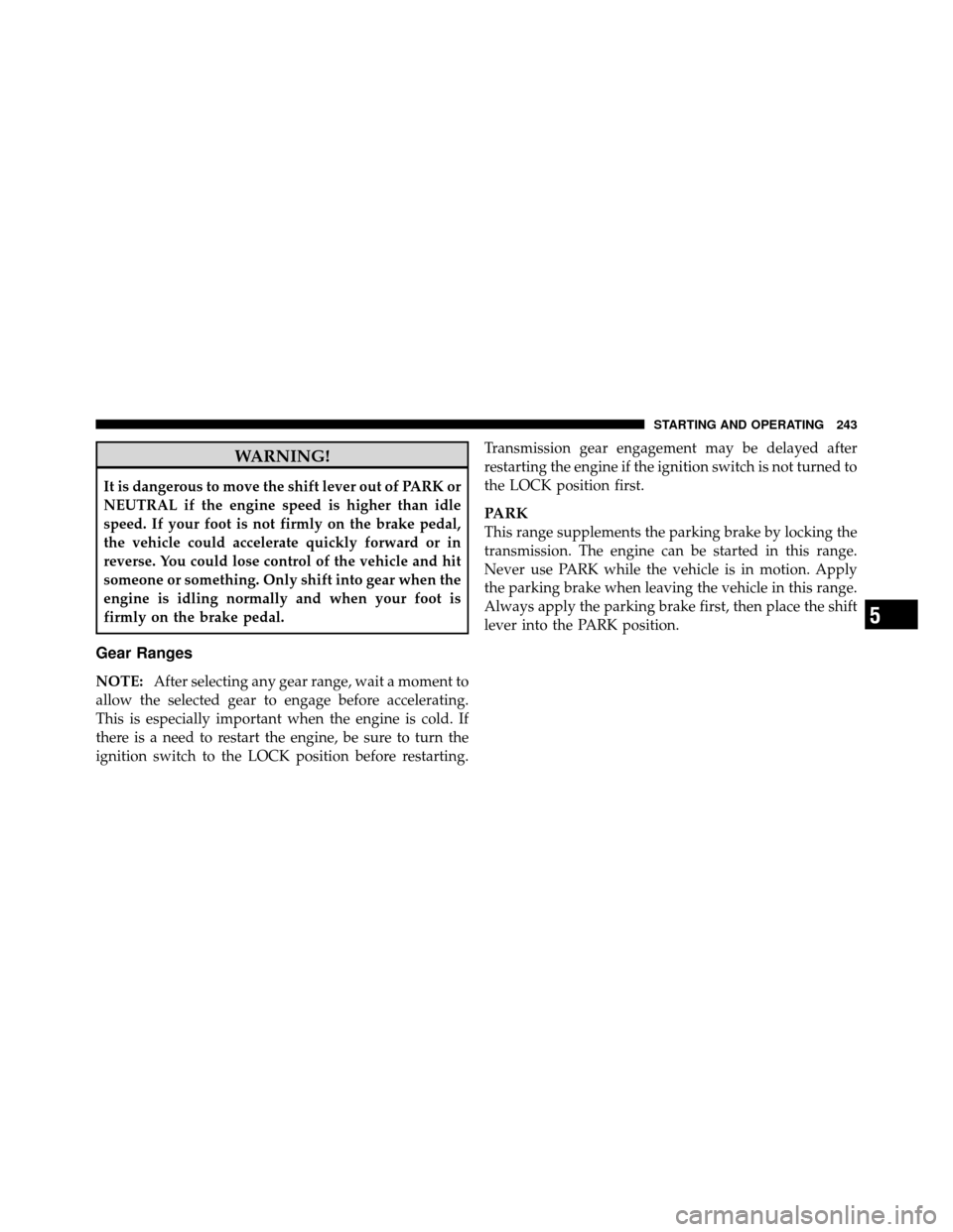 JEEP GRAND CHEROKEE 2010 WK / 3.G SRT Owners Manual WARNING!
It is dangerous to move the shift lever out of PARK or
NEUTRAL if the engine speed is higher than idle
speed. If your foot is not firmly on the brake pedal,
the vehicle could accelerate quick