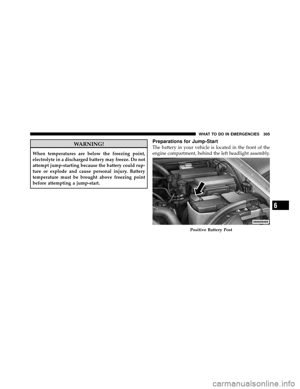 JEEP GRAND CHEROKEE 2010 WK / 3.G SRT Owners Manual WARNING!
When temperatures are below the freezing point,
electrolyte in a discharged battery may freeze. Do not
attempt jump-starting because the battery could rup-
ture or explode and cause personal 