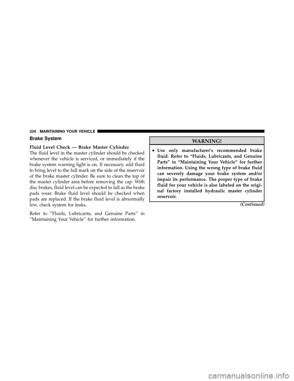 JEEP GRAND CHEROKEE 2010 WK / 3.G SRT Owners Manual Brake System
Fluid Level Check — Brake Master Cylinder
The fluid level in the master cylinder should be checked
whenever the vehicle is serviced, or immediately if the
brake system warning light is 