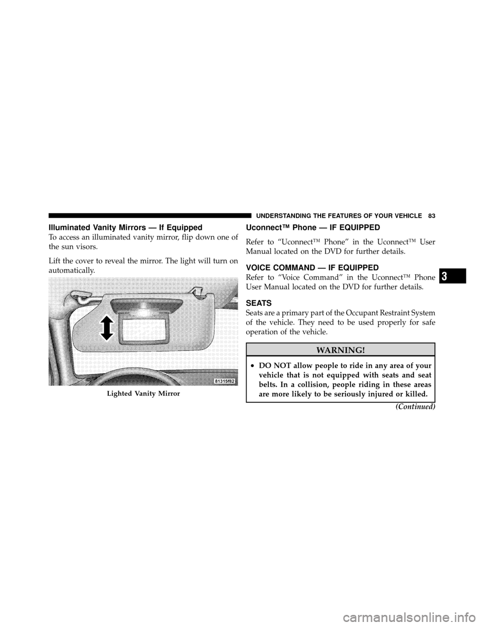 JEEP GRAND CHEROKEE 2010 WK / 3.G SRT Manual Online Illuminated Vanity Mirrors — If Equipped
To access an illuminated vanity mirror, flip down one of
the sun visors.
Lift the cover to reveal the mirror. The light will turn on
automatically.
Uconnect
