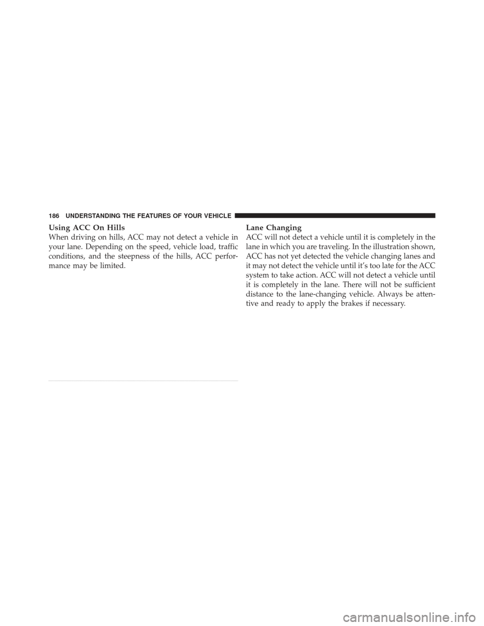 JEEP GRAND CHEROKEE 2011 WK2 / 4.G Owners Manual Using ACC On Hills
When driving on hills, ACC may not detect a vehicle in
your lane. Depending on the speed, vehicle load, traffic
conditions, and the steepness of the hills, ACC perfor-
mance may be 