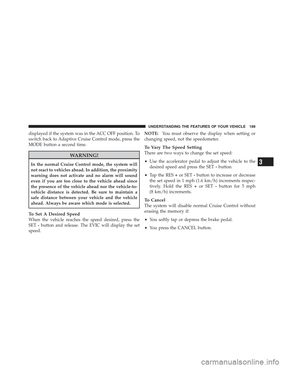 JEEP GRAND CHEROKEE 2011 WK2 / 4.G Owners Manual displayed if the system was in the ACC OFF position. To
switch back to Adaptive Cruise Control mode, press the
MODE button a second time.
WARNING!
In the normal Cruise Control mode, the system will
no