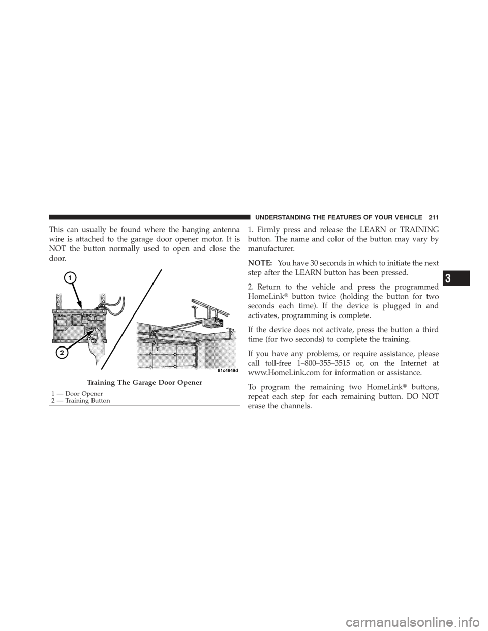 JEEP GRAND CHEROKEE 2011 WK2 / 4.G Owners Manual This can usually be found where the hanging antenna
wire is attached to the garage door opener motor. It is
NOT the button normally used to open and close the
door.1. Firmly press and release the LEAR