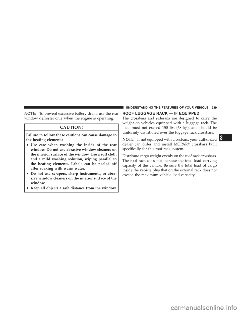 JEEP GRAND CHEROKEE 2011 WK2 / 4.G Owners Manual NOTE:To prevent excessive battery drain, use the rear
window defroster only when the engine is operating.
CAUTION!
Failure to follow these cautions can cause damage to
the heating elements:
•Use car