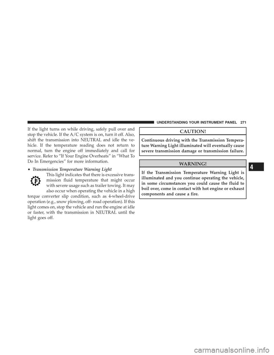 JEEP GRAND CHEROKEE 2011 WK2 / 4.G Owners Manual If the light turns on while driving, safely pull over and
stop the vehicle. If the A/C system is on, turn it off. Also,
shift the transmission into NEUTRAL and idle the ve-
hicle. If the temperature r