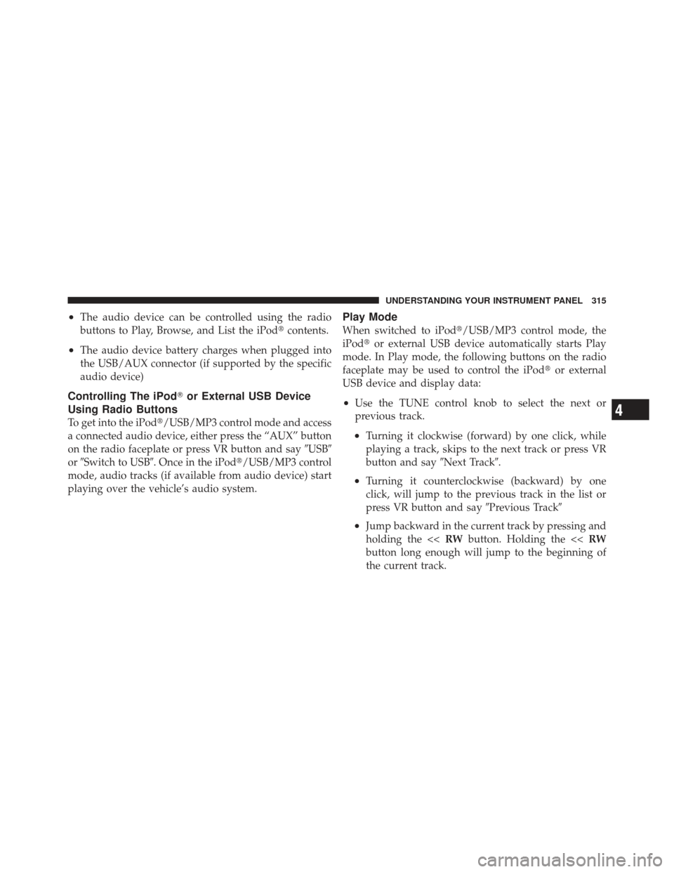 JEEP GRAND CHEROKEE 2011 WK2 / 4.G Owners Manual •The audio device can be controlled using the radio
buttons to Play, Browse, and List the iPodcontents.
•The audio device battery charges when plugged into
the USB/AUX connector (if supported by 