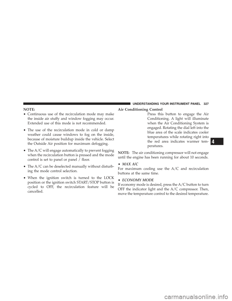 JEEP GRAND CHEROKEE 2011 WK2 / 4.G Owners Manual NOTE:
•Continuous use of the recirculation mode may make
the inside air stuffy and window fogging may occur.
Extended use of this mode is not recommended.
•The use of the recirculation mode in col